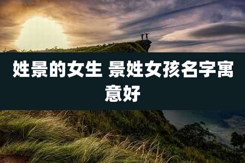 姓景的女生 景姓女孩名字寓意好