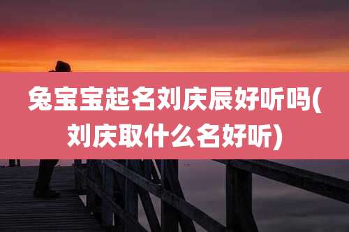 兔宝宝起名刘庆辰好听吗(刘庆取什么名好听)