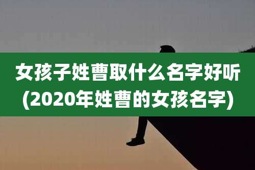 女孩子姓曹取什么名字好听(2020年姓曹的女孩名字)
