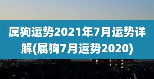 属狗运势2021年7月运势详解(属狗7月运势2020)