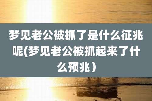 梦见老公被抓了是什么征兆呢(梦见老公被抓起来了什么预兆）
