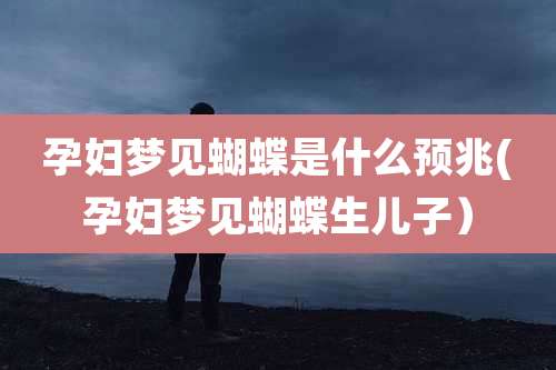 孕妇梦见蝴蝶是什么预兆(孕妇梦见蝴蝶生儿子）