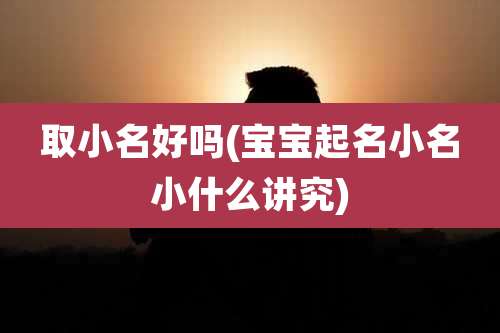 取小名好吗(宝宝起名小名小什么讲究)