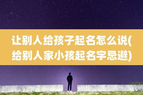 让别人给孩子起名怎么说(给别人家小孩起名字忌避)