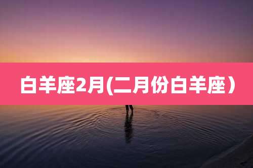白羊座2月(二月份白羊座)