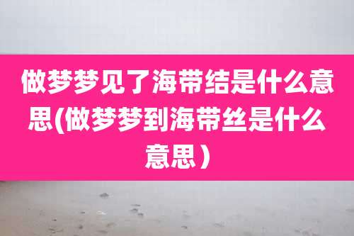 做梦梦见了海带结是什么意思(做梦梦到海带丝是什么意思)