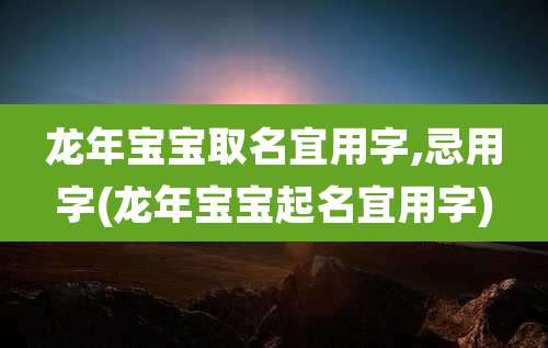 龙年宝宝取名宜用字,忌用字(龙年宝宝起名宜用字)