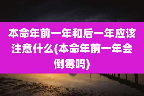本命年前一年和后一年应该注意什么(本命年前一年会倒霉吗)