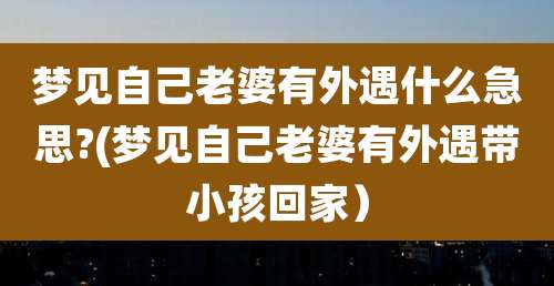 梦见自己老婆有外遇什么急思?(梦见自己老婆有外遇带小孩回家）
