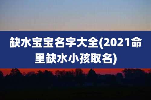 缺水宝宝名字大全(2021命里缺水小孩取名)