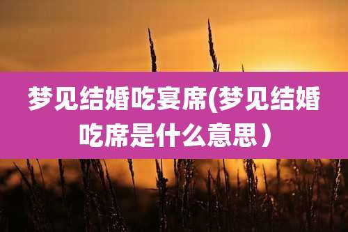 梦见结婚吃宴席(梦见结婚吃席是什么意思)