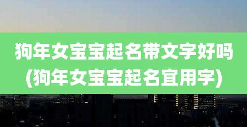 狗年女宝宝起名带文字好吗(狗年女宝宝起名宜用字)