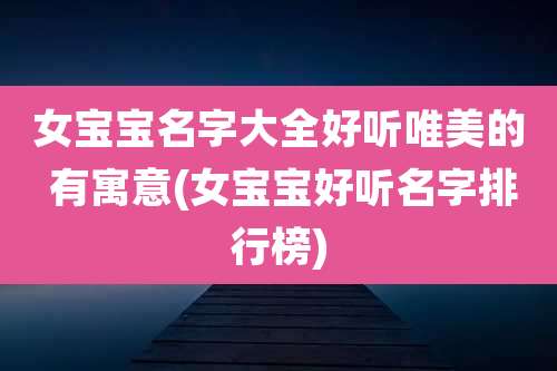 女宝宝名字大全好听唯美的 有寓意(女宝宝好听名字排行榜)