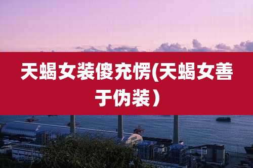 天蝎女装傻充愣(天蝎女善于伪装)