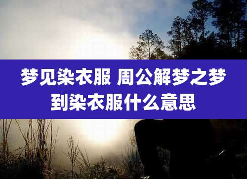 梦见染衣服 周公解梦之梦到染衣服什么意思