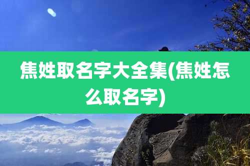 焦姓取名字大全集(焦姓怎么取名字)