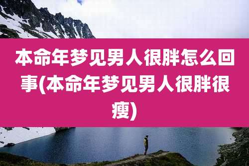 本命年梦见男人很胖怎么回事(本命年梦见男人很胖很瘦)