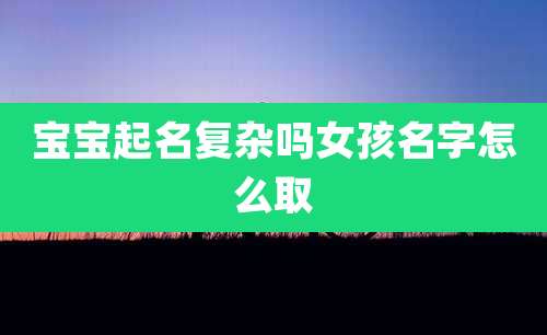 宝宝起名复杂吗女孩名字怎么取