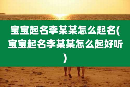 宝宝起名李某某怎么起名(宝宝起名李某某怎么起好听)