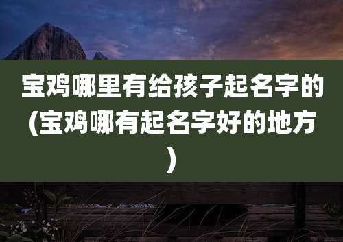 宝鸡哪里有给孩子起名字的(宝鸡哪有起名字好的地方)