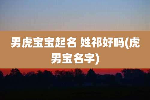 男虎宝宝起名 姓祁好吗(虎男宝名字)