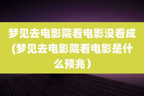 梦见去电影院看电影没看成(梦见去电影院看电影是什么预兆）