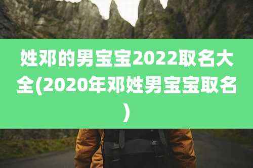 姓邓的男宝宝2022取名大全(2020年邓姓男宝宝取名)