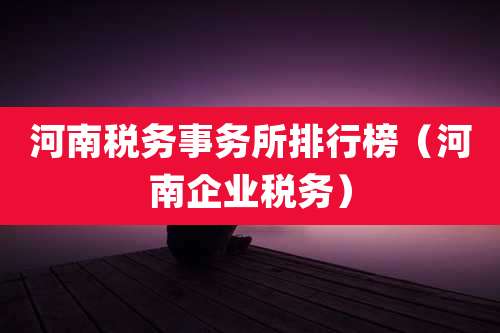 河南税务事务所排行榜（河南企业税务）