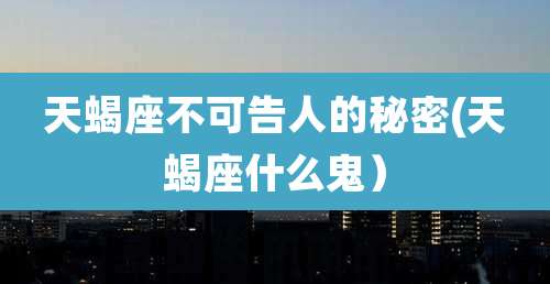 天蝎座不可告人的秘密(天蝎座什么鬼)