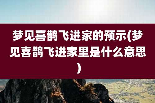 梦见喜鹊飞进家的预示(梦见喜鹊飞进家里是什么意思）