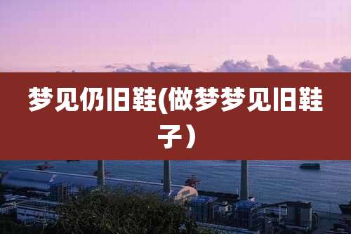 梦见仍旧鞋(做梦梦见旧鞋子)