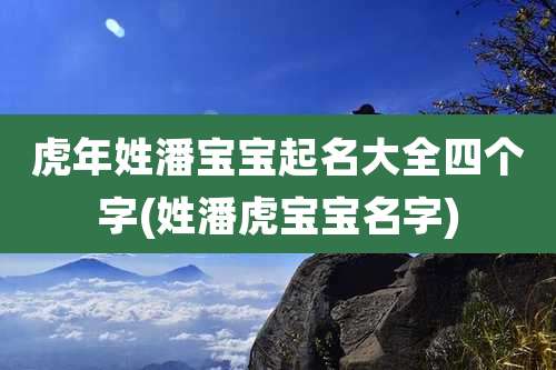 虎年姓潘宝宝起名大全四个字(姓潘虎宝宝名字)