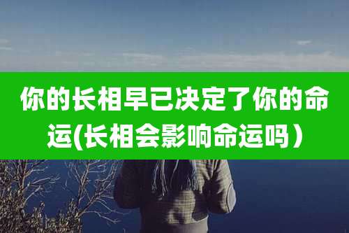 你的长相早已决定了你的命运(长相会影响命运吗)
