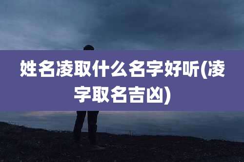 姓名凌取什么名字好听(凌字取名吉凶)
