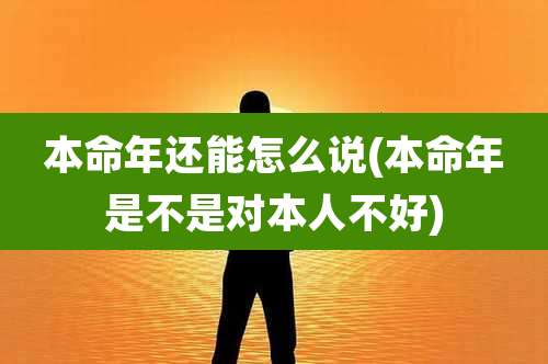 本命年还能怎么说(本命年是不是对本人不好)