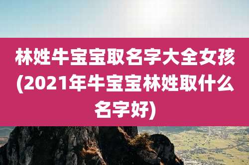 林姓牛宝宝取名字大全女孩(2021年牛宝宝林姓取什么名字好)
