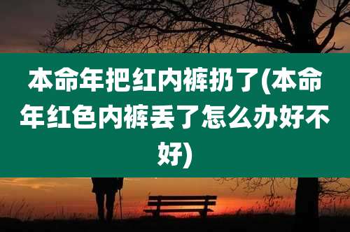 本命年把红内裤扔了(本命年红色内裤丢了怎么办好不好)