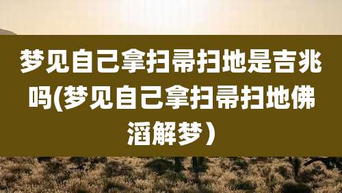 梦见自己拿扫帚扫地是吉兆吗(梦见自己拿扫帚扫地佛滔解梦)
