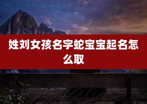 姓刘女孩名字蛇宝宝起名怎么取