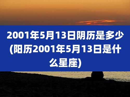 2001年5月13日阴历是多少(阳历2001年5月13日是什么星座)