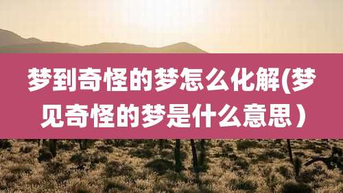 梦到奇怪的梦怎么化解(梦见奇怪的梦是什么意思）
