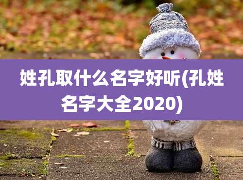 姓孔取什么名字好听(孔姓名字大全2020)