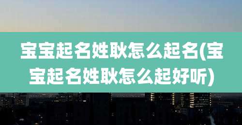 宝宝起名姓耿怎么起名(宝宝起名姓耿怎么起好听)