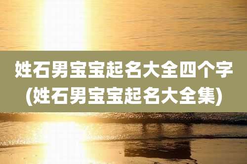 姓石男宝宝起名大全四个字(姓石男宝宝起名大全集)