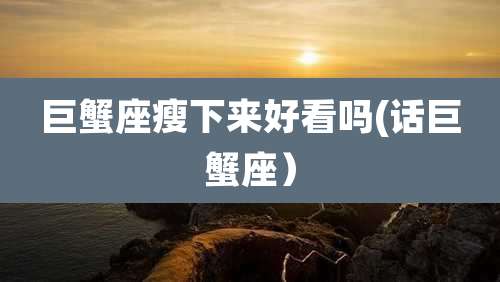 巨蟹座瘦下来好看吗(话巨蟹座）