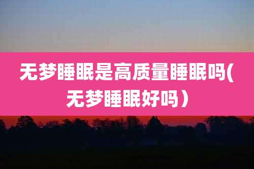 无梦睡眠是高质量睡眠吗(无梦睡眠好吗)