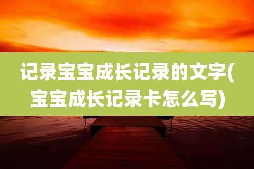 记录宝宝成长记录的文字(宝宝成长记录卡怎么写)