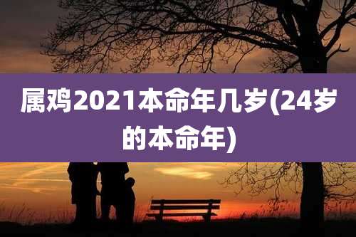 属鸡2021本命年几岁(24岁的本命年)