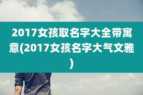 2017女孩取名字大全带寓意(2017女孩名字大气文雅)