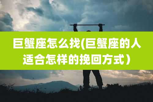 巨蟹座怎么找(巨蟹座的人适合怎样的挽回方式)